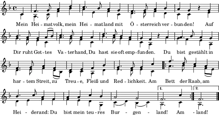 \language "deutsch"
\header { tagline = ##f }
\layout { indent = 0 \context { \Score \remove "Bar_number_engraver" } }
global = { \key f \major \time 4/4 \partial 4 }
soprano = \relative c' { \global \set Staff.midiInstrument = "brass section"
c4 | f4. g8 a4 d | c4. b8 a4 g | f4. g8 a4 b4 | a g r
g | b4. a8 g4 a8 ( b ) | c4. b8 a4
a | d4. c8 b4 a | g f r
a | a4. b8 a4 g | f4. g8 a4 f | d e f b | g4. f8 g4
c4 | \repeat volta 2 { f4. d8 c4 a | b4. c8 a4 f | a4 a c b | a2 g | }
\alternative { { f2. c'4 } { f,2. } } \bar "|."
}
verse = \lyricmode {
Mein Hei -- mat -- volk, mein Hei -- mat -- land
mit Ö -- ster -- reich ver -- bun -- den!
Auf Dir ruht Got -- tes Va -- ter -- hand,
Du hast sie oft emp -- fun -- den.
Du bist ge -- stählt in har -- tem Streit,
zu Treu -- e, Fleiß und Red -- lich -- keit.
Am \repeat volta 2 { Bett der Raab, am Hei -- de -- rand:
Du bist mein teu -- res Bur -- gen -- } \alternative { { land! Am } { " - land!" }}
}
alto = \relative c' { \global
c4 | a4. c8 f4 b | a4 e f c | d4. e8 f4 d | c c r
e | g4. f8 e4 c | a'4. g8 f4
c | b'4. a8 g4 f | c a r
a' | g4 f e a, | d4. e8 f4 d8 ( b ) | b4 c a d | e4. d8 e4
c4 | \repeat volta 2 { a'4. b8 a4 f8 ( e ) | d4 e f f | f e d g, | c ( d ) b ( c ) | }
\alternative { { a2. c4 } { a2. } } \bar "|."
}
\score {
\new Staff \with { \consists "Merge_rests_engraver" }
<<
\new Voice = "soprano" { \voiceOne \soprano }
\addlyrics { \verse }
\new Voice = "alto" { \voiceTwo \alto }
>>
\layout { }
}
\score { \unfoldRepeats
{ << \soprano \\ \alto >> }
\midi { \tempo 4=102 }
}